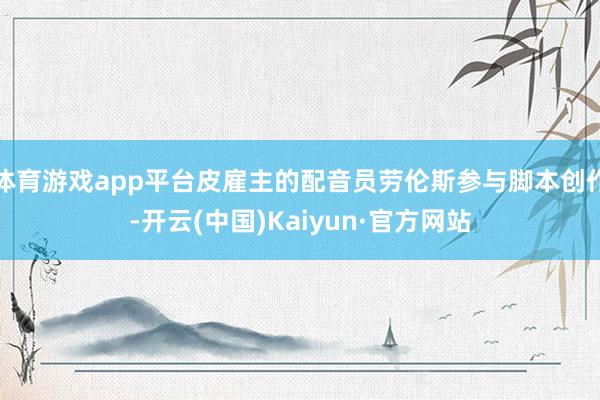 体育游戏app平台皮雇主的配音员劳伦斯参与脚本创作-开云(中国)Kaiyun·官方网站