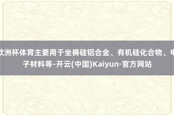 欧洲杯体育主要用于坐褥硅铝合金、有机硅化合物、电子材料等-开云(中国)Kaiyun·官方网站