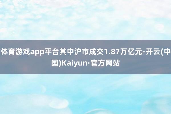 体育游戏app平台其中沪市成交1.87万亿元-开云(中国)Kaiyun·官方网站