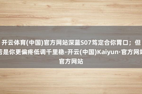 开云体育(中国)官方网站深蓝S07笃定合你胃口；但若是你更偏疼低调千里稳-开云(中国)Kaiyun·官方网站