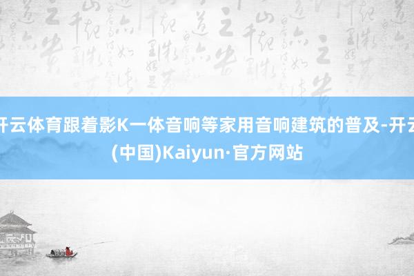 开云体育跟着影K一体音响等家用音响建筑的普及-开云(中国)Kaiyun·官方网站