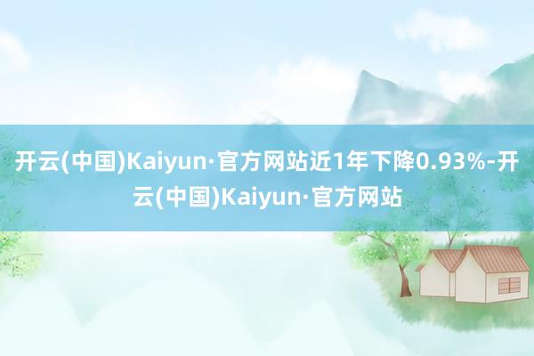 开云(中国)Kaiyun·官方网站近1年下降0.93%-开云(中国)Kaiyun·官方网站