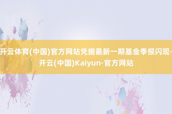 开云体育(中国)官方网站凭据最新一期基金季报闪现-开云(中国)Kaiyun·官方网站