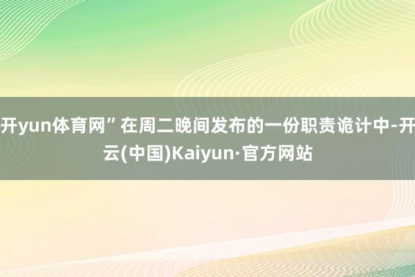 开yun体育网”　　在周二晚间发布的一份职责诡计中-开云(中国)Kaiyun·官方网站
