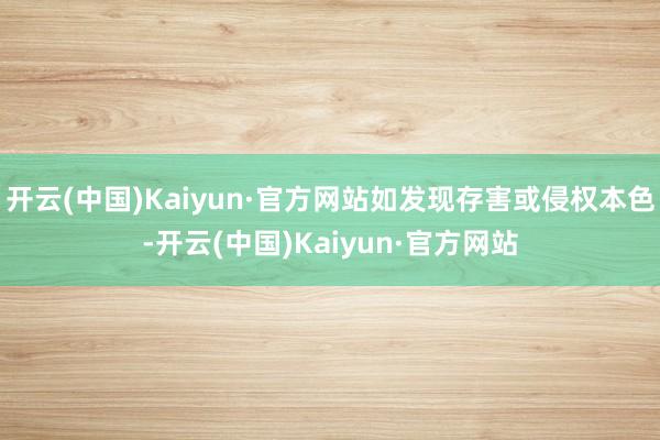 开云(中国)Kaiyun·官方网站如发现存害或侵权本色-开云(中国)Kaiyun·官方网站
