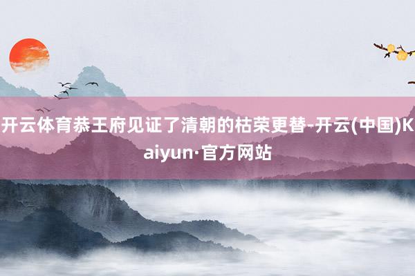 开云体育恭王府见证了清朝的枯荣更替-开云(中国)Kaiyun·官方网站