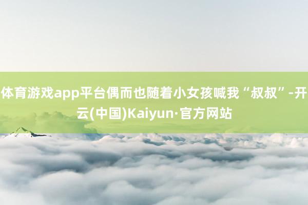 体育游戏app平台偶而也随着小女孩喊我“叔叔”-开云(中国)Kaiyun·官方网站