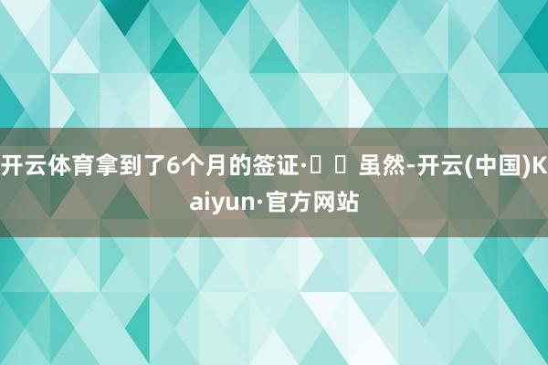 开云体育拿到了6个月的签证·⚠️虽然-开云(中国)Kaiyun·官方网站