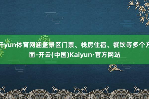 开yun体育网涵盖景区门票、栈房住宿、餐饮等多个方面-开云(中国)Kaiyun·官方网站