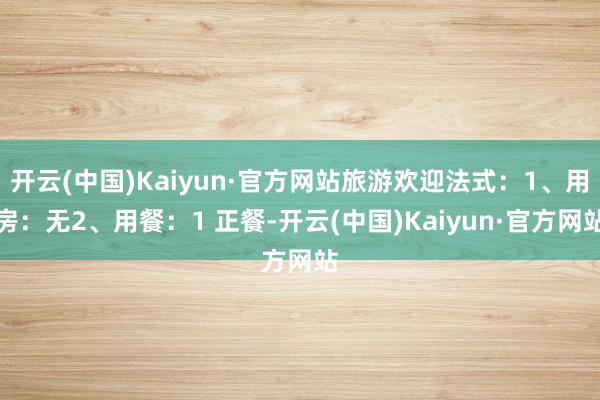 开云(中国)Kaiyun·官方网站旅游欢迎法式：1、用房：无2、用餐：1 正餐-开云(中国)Kaiyun·官方网站