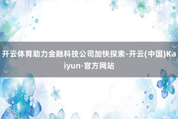 开云体育助力金融科技公司加快探索-开云(中国)Kaiyun·官方网站