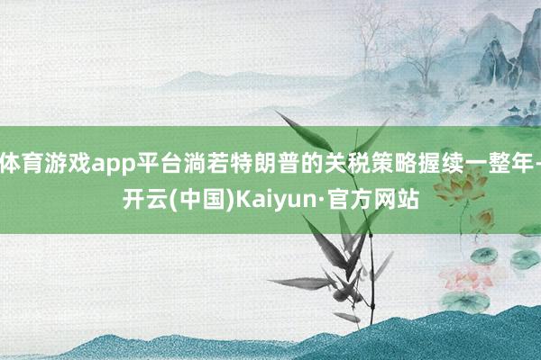 体育游戏app平台淌若特朗普的关税策略握续一整年-开云(中国)Kaiyun·官方网站