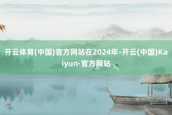 开云体育(中国)官方网站在2024年-开云(中国)Kaiyun·官方网站