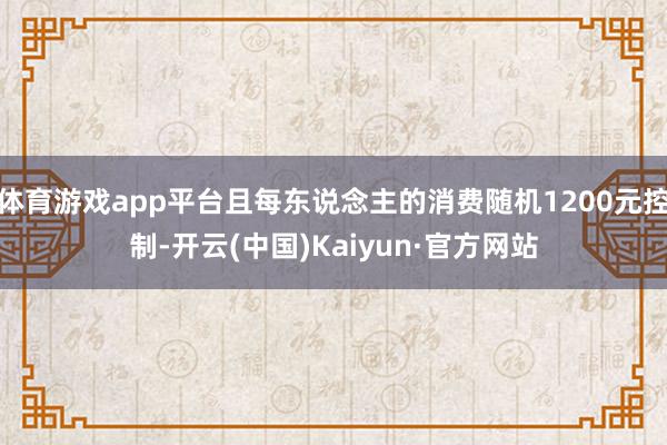 体育游戏app平台且每东说念主的消费随机1200元控制-开云(中国)Kaiyun·官方网站