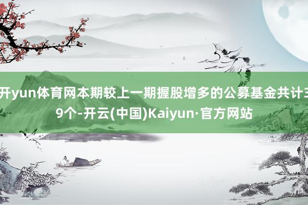 开yun体育网本期较上一期握股增多的公募基金共计39个-开云(中国)Kaiyun·官方网站