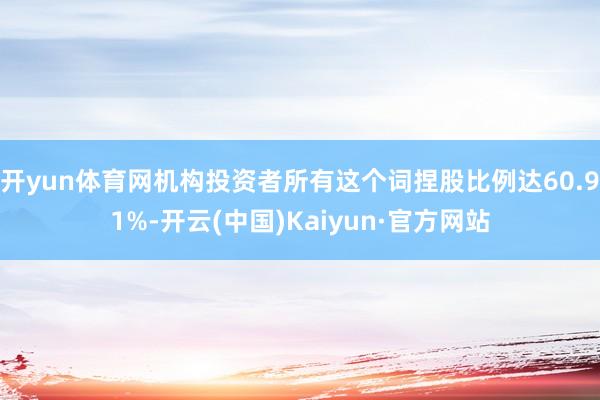 开yun体育网机构投资者所有这个词捏股比例达60.91%-开云(中国)Kaiyun·官方网站