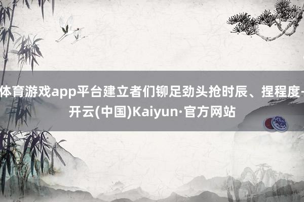 体育游戏app平台建立者们铆足劲头抢时辰、捏程度-开云(中国)Kaiyun·官方网站
