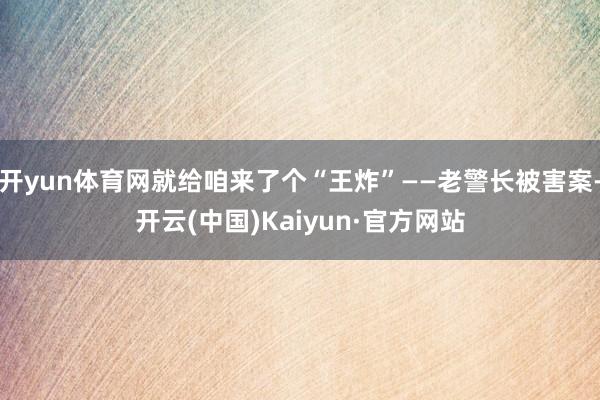 开yun体育网就给咱来了个“王炸”——老警长被害案-开云(中国)Kaiyun·官方网站