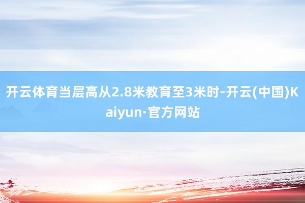 开云体育当层高从2.8米教育至3米时-开云(中国)Kaiyun·官方网站