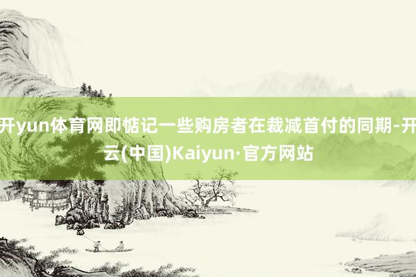 开yun体育网即惦记一些购房者在裁减首付的同期-开云(中国)Kaiyun·官方网站