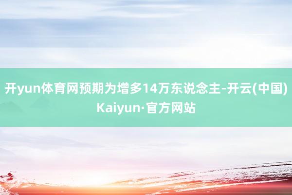 开yun体育网预期为增多14万东说念主-开云(中国)Kaiyun·官方网站
