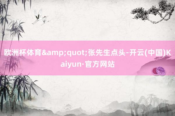 欧洲杯体育&quot;张先生点头-开云(中国)Kaiyun·官方网站