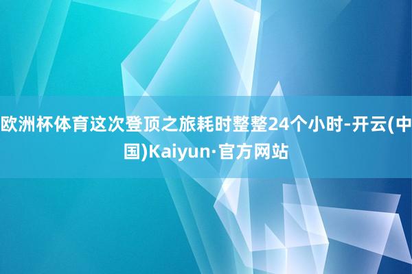 欧洲杯体育这次登顶之旅耗时整整24个小时-开云(中国)Kaiyun·官方网站
