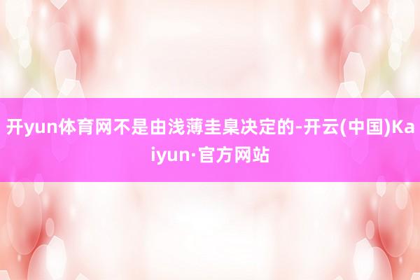 开yun体育网不是由浅薄圭臬决定的-开云(中国)Kaiyun·官方网站