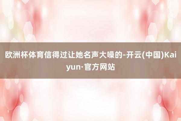 欧洲杯体育信得过让她名声大噪的-开云(中国)Kaiyun·官方网站