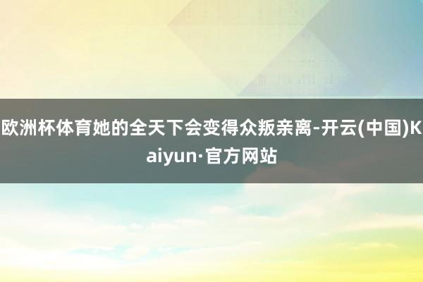 欧洲杯体育她的全天下会变得众叛亲离-开云(中国)Kaiyun·官方网站