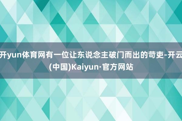 开yun体育网有一位让东说念主破门而出的苛吏-开云(中国)Kaiyun·官方网站