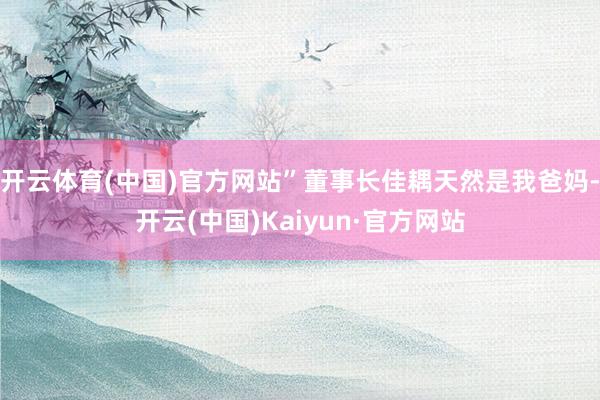开云体育(中国)官方网站”董事长佳耦天然是我爸妈-开云(中国)Kaiyun·官方网站