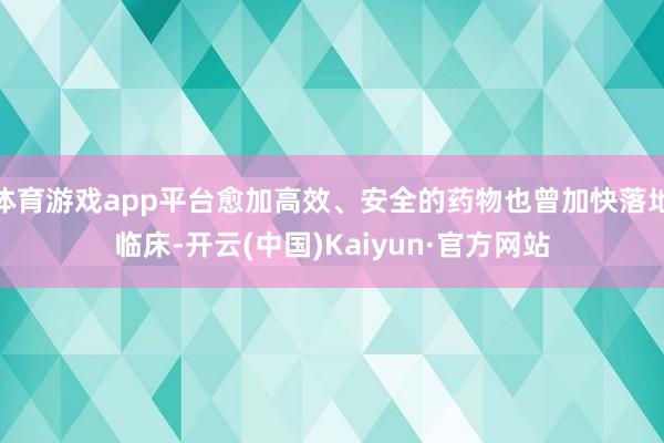体育游戏app平台愈加高效、安全的药物也曾加快落地临床-开云(中国)Kaiyun·官方网站