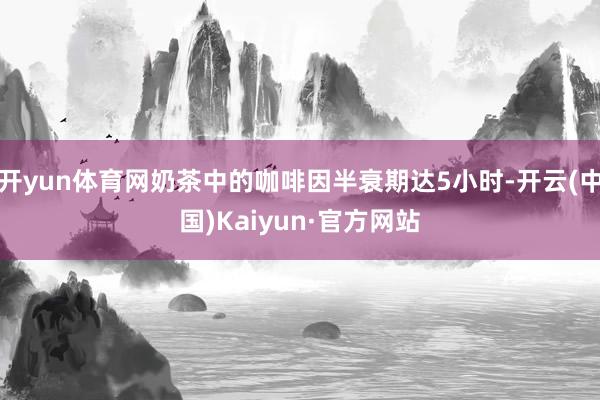 开yun体育网奶茶中的咖啡因半衰期达5小时-开云(中国)Kaiyun·官方网站
