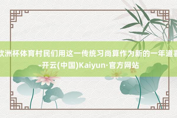 欧洲杯体育村民们用这一传统习尚算作为新的一年道喜-开云(中国)Kaiyun·官方网站