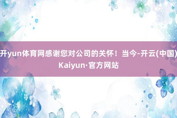 开yun体育网感谢您对公司的关怀！当今-开云(中国)Kaiyun·官方网站