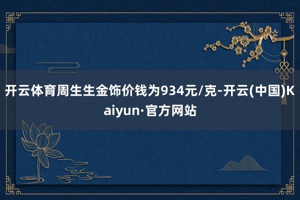 开云体育周生生金饰价钱为934元/克-开云(中国)Kaiyun·官方网站