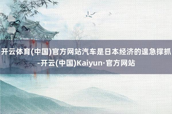 开云体育(中国)官方网站　　汽车是日本经济的遑急撑抓-开云(中国)Kaiyun·官方网站