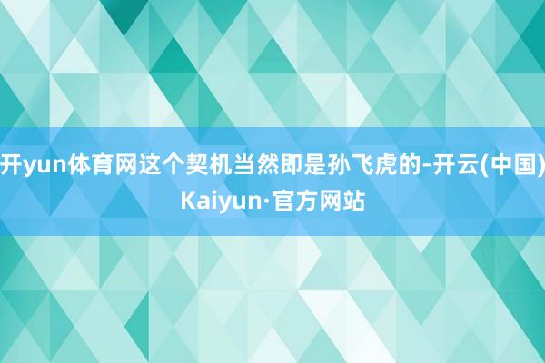开yun体育网这个契机当然即是孙飞虎的-开云(中国)Kaiyun·官方网站