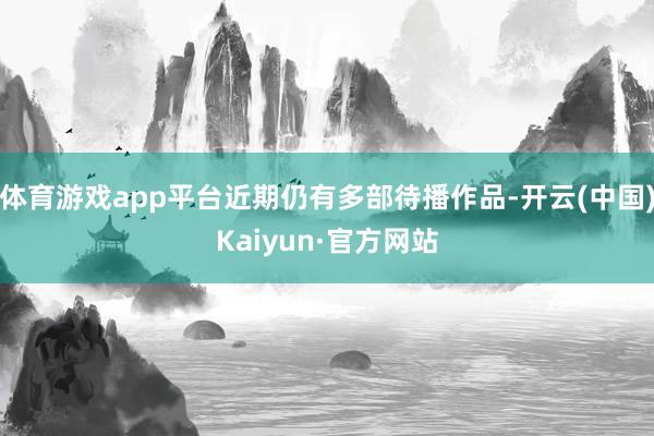 体育游戏app平台近期仍有多部待播作品-开云(中国)Kaiyun·官方网站
