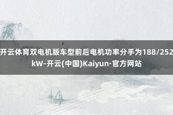 开云体育双电机版车型前后电机功率分手为188/252kW-开云(中国)Kaiyun·官方网站