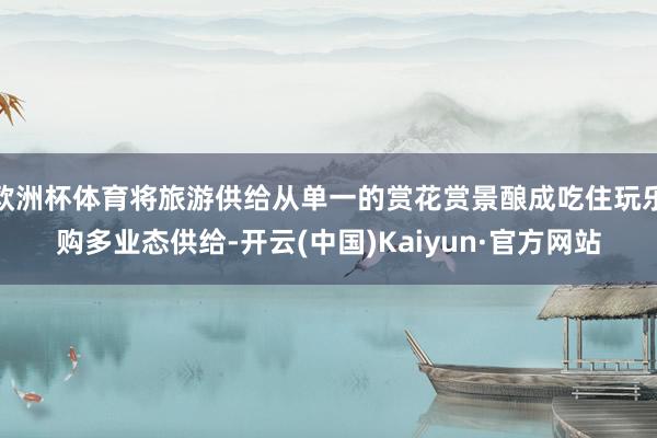 欧洲杯体育将旅游供给从单一的赏花赏景酿成吃住玩乐购多业态供给-开云(中国)Kaiyun·官方网站
