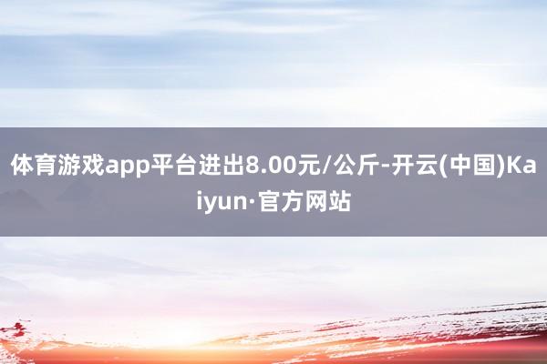 体育游戏app平台进出8.00元/公斤-开云(中国)Kaiyun·官方网站