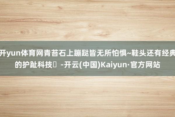 开yun体育网青苔石上蹦跶皆无所怕惧~鞋头还有经典的护趾科技❇-开云(中国)Kaiyun·官方网站