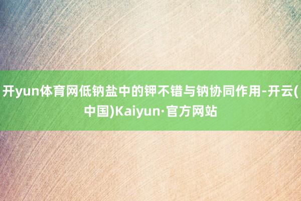 开yun体育网低钠盐中的钾不错与钠协同作用-开云(中国)Kaiyun·官方网站