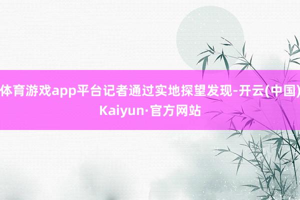 体育游戏app平台记者通过实地探望发现-开云(中国)Kaiyun·官方网站