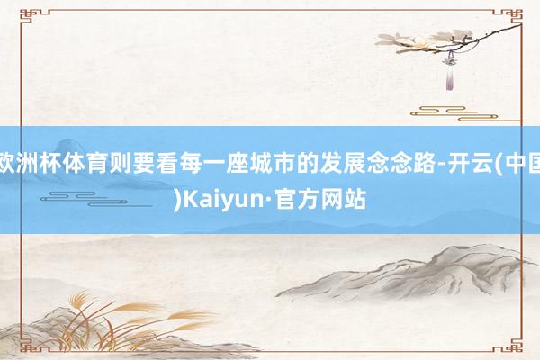 欧洲杯体育则要看每一座城市的发展念念路-开云(中国)Kaiyun·官方网站