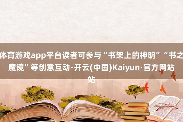 体育游戏app平台读者可参与“书架上的神明”“书之魔镜”等创意互动-开云(中国)Kaiyun·官方网站