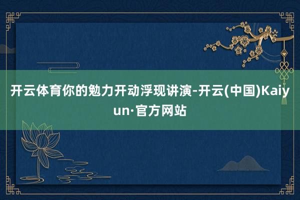 开云体育你的勉力开动浮现讲演-开云(中国)Kaiyun·官方网站
