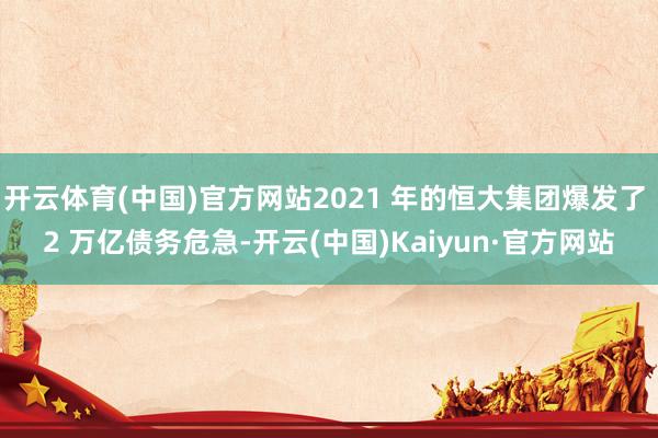 开云体育(中国)官方网站2021 年的恒大集团爆发了 2 万亿债务危急-开云(中国)Kaiyun·官方网站